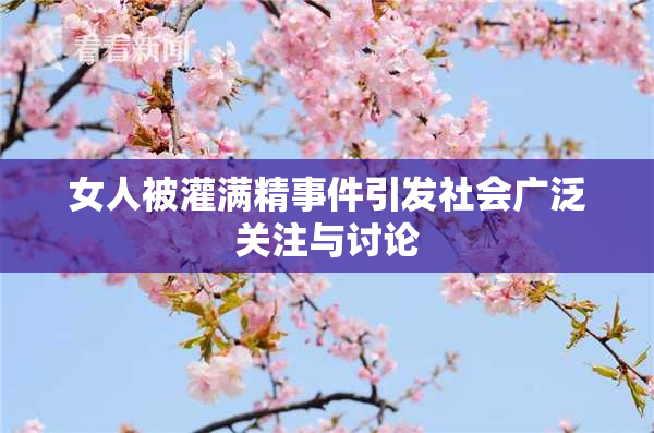 女人被灌满精事件引发社会广泛关注与讨论