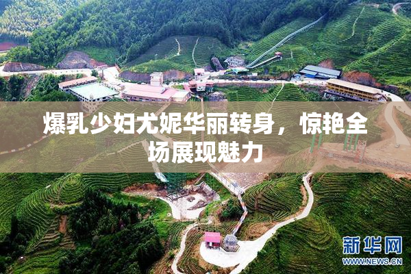 爆乳少妇尤妮华丽转身，惊艳全场展现魅力