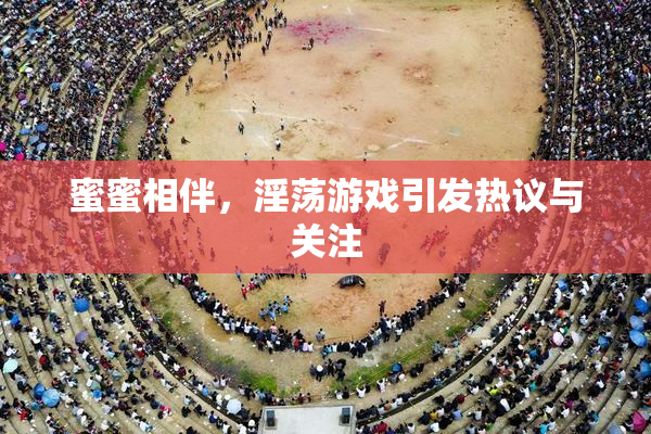 蜜蜜相伴，淫荡游戏引发热议与关注