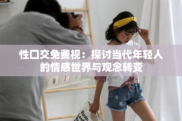 性囗交免费视：探讨当代年轻人的情感世界与观念转变