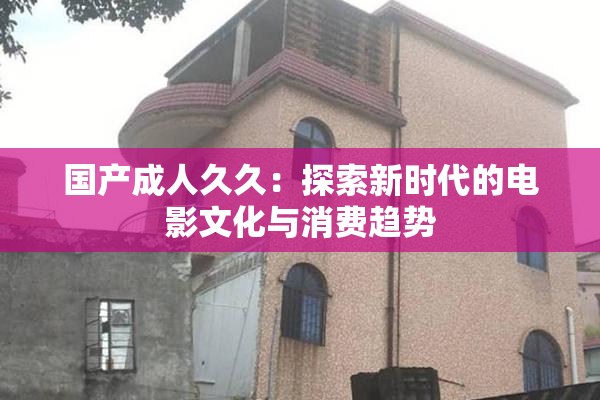 国产成人久久：探索新时代的电影文化与消费趋势