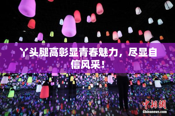 丫头腿高彰显青春魅力，尽显自信风采！