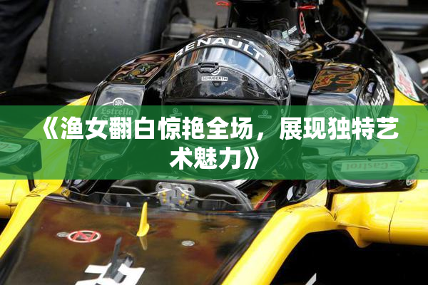 《渔女翻白惊艳全场，展现独特艺术魅力》
