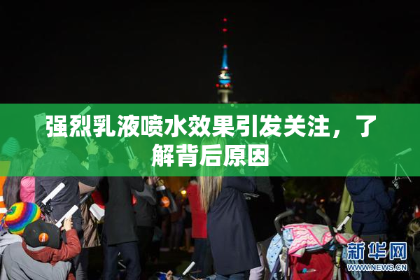 强烈乳液喷水效果引发关注，了解背后原因