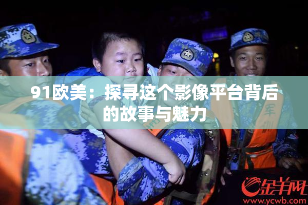 91欧美：探寻这个影像平台背后的故事与魅力
