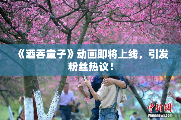 《酒吞童子》动画即将上线，引发粉丝热议！