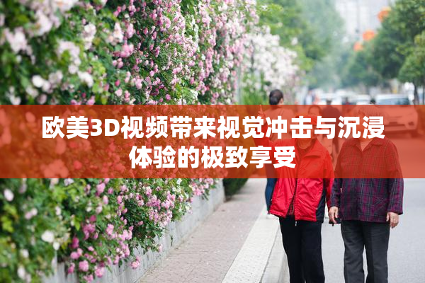 欧美3D视频带来视觉冲击与沉浸体验的极致享受