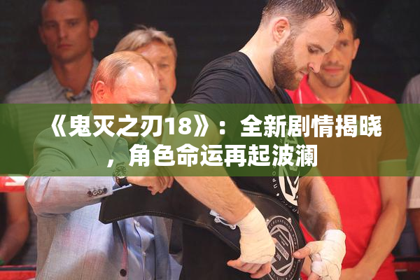 《鬼灭之刃18》：全新剧情揭晓，角色命运再起波澜