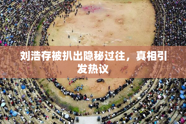 刘浩存被扒出隐秘过往，真相引发热议