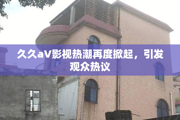 久久aV影视热潮再度掀起，引发观众热议