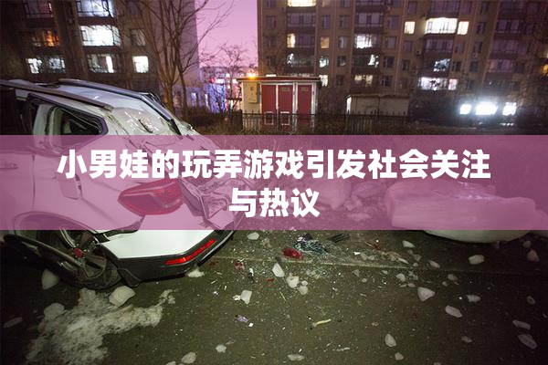 小男娃的玩弄游戏引发社会关注与热议
