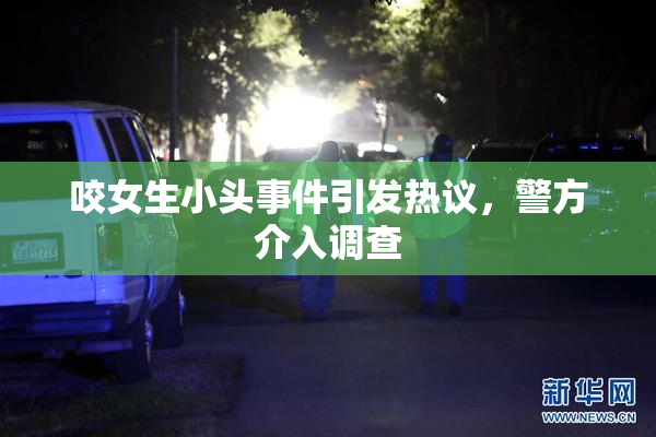 咬女生小头事件引发热议，警方介入调查