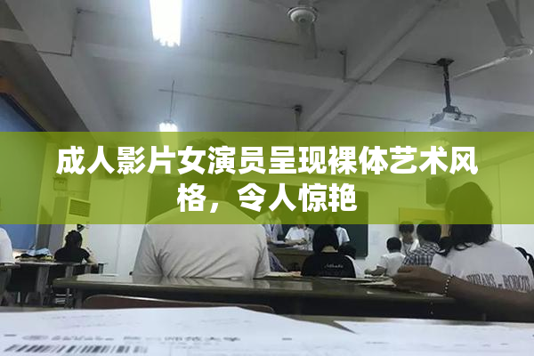 成人影片女演员呈现裸体艺术风格，令人惊艳