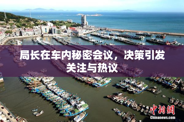 局长在车内秘密会议，决策引发关注与热议