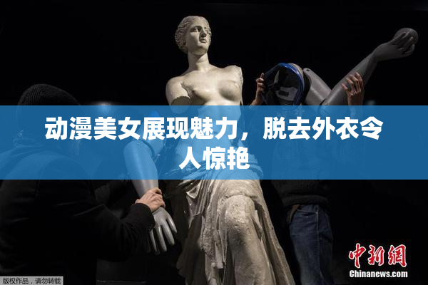 动漫美女展现魅力，脱去外衣令人惊艳