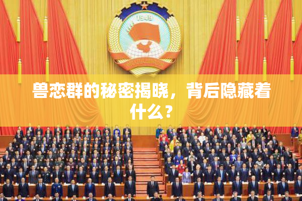 兽恋群的秘密揭晓，背后隐藏着什么？