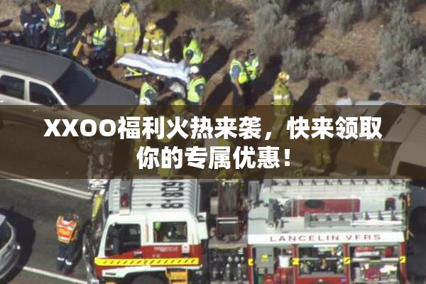XXOO福利火热来袭，快来领取你的专属优惠！