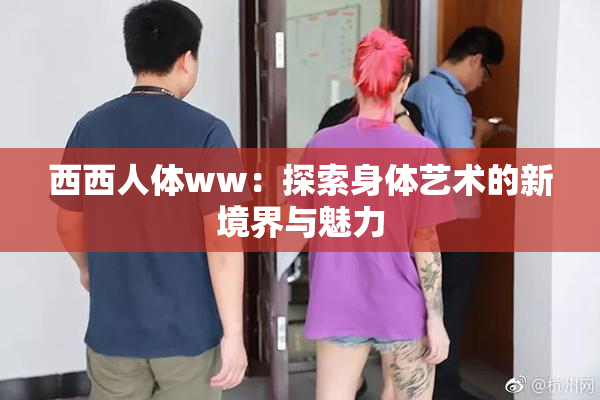 西西人体ww：探索身体艺术的新境界与魅力
