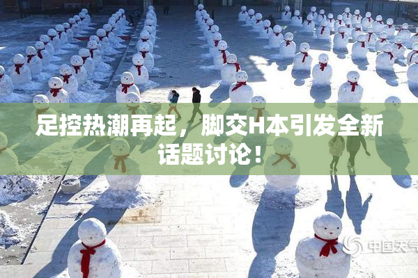 足控热潮再起，脚交H本引发全新话题讨论！