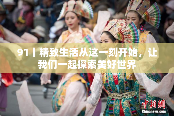 91丨精致生活从这一刻开始，让我们一起探索美好世界