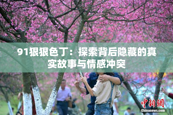 91狠狠色丁：探索背后隐藏的真实故事与情感冲突