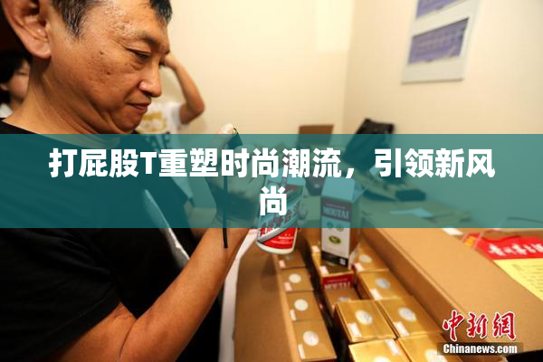 打屁股T重塑时尚潮流，引领新风尚