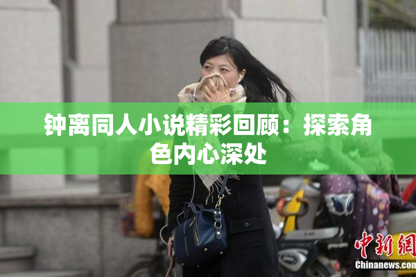 钟离同人小说精彩回顾：探索角色内心深处