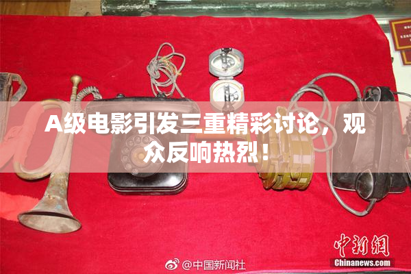 A级电影引发三重精彩讨论，观众反响热烈！