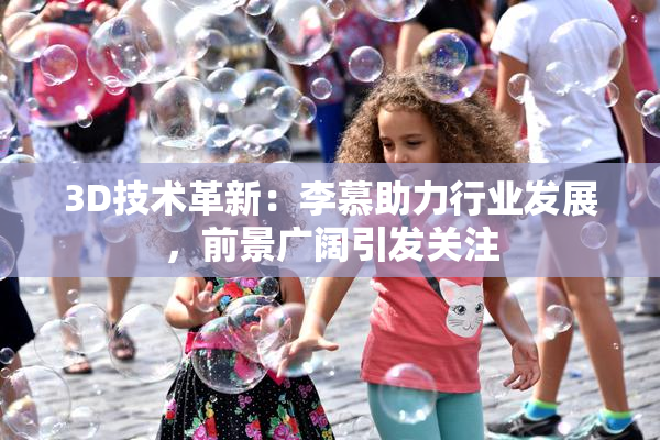 3D技术革新：李慕助力行业发展，前景广阔引发关注