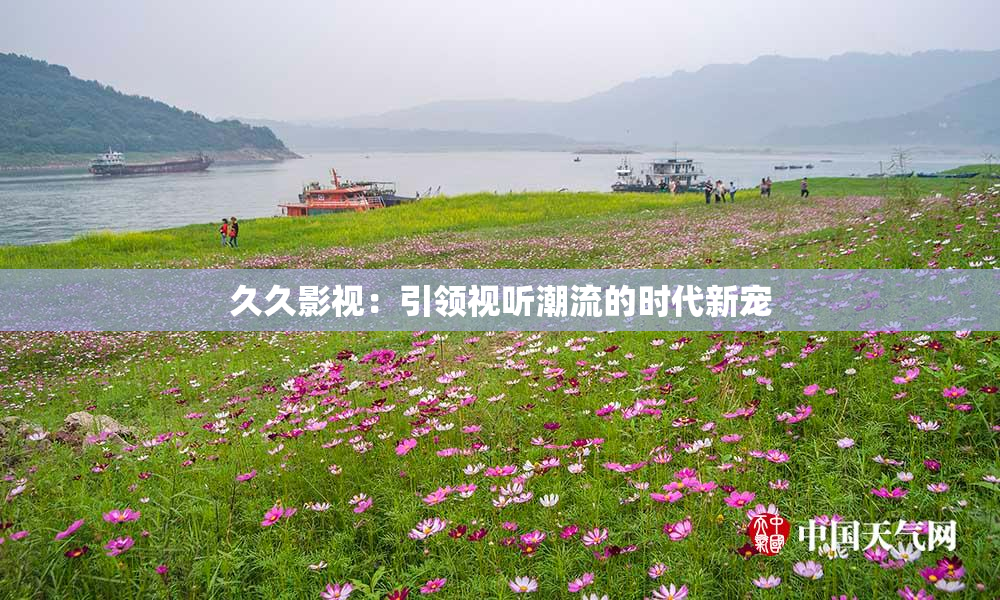 久久影视：引领视听潮流的时代新宠
