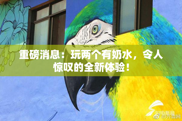 重磅消息：玩两个有奶水，令人惊叹的全新体验！