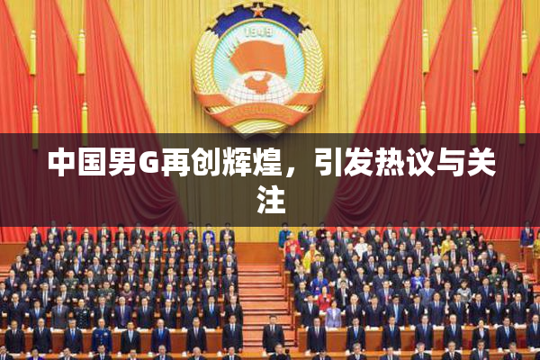 中国男G再创辉煌，引发热议与关注