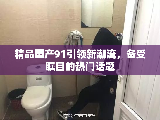 精品国产91引领新潮流，备受瞩目的热门话题