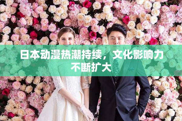 日本动漫热潮持续，文化影响力不断扩大