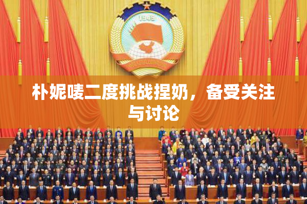 朴妮唛二度挑战捏奶，备受关注与讨论