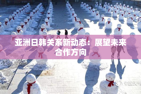 亚洲日韩关系新动态：展望未来合作方向