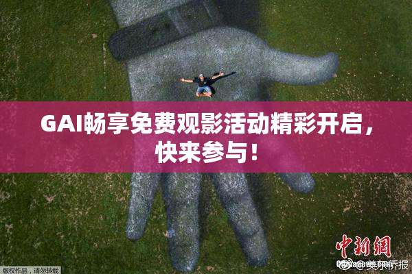 GAI畅享免费观影活动精彩开启，快来参与！