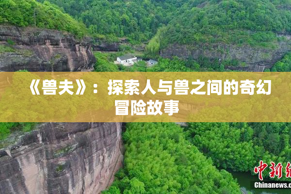 《兽夫》：探索人与兽之间的奇幻冒险故事