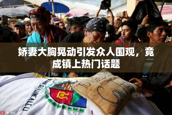 娇妻大胸晃动引发众人围观，竟成镇上热门话题