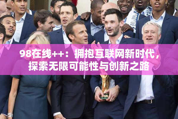 98在线++：拥抱互联网新时代，探索无限可能性与创新之路