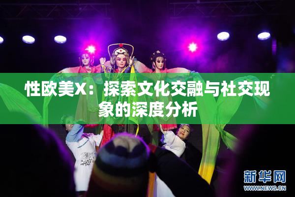 性欧美X：探索文化交融与社交现象的深度分析