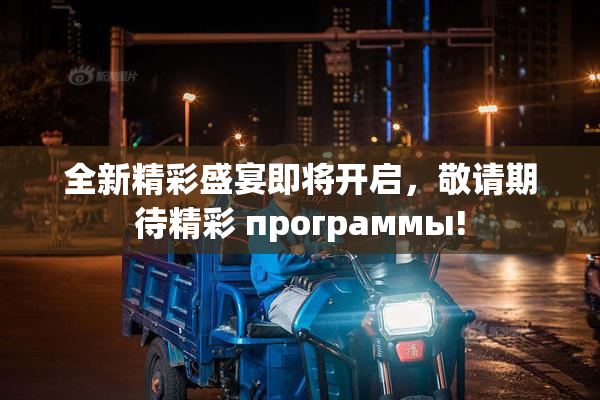 全新精彩盛宴即将开启，敬请期待精彩 программы!