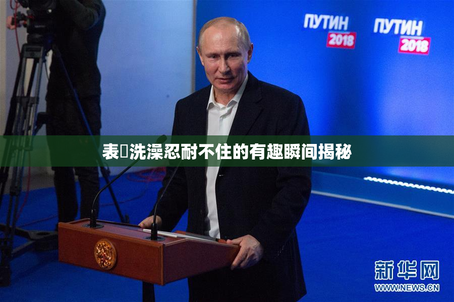 表妺洗澡忍耐不住的有趣瞬间揭秘