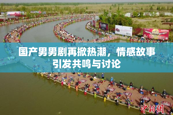 国产男男剧再掀热潮，情感故事引发共鸣与讨论