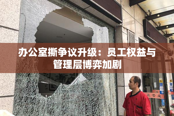 办公室撕争议升级：员工权益与管理层博弈加剧