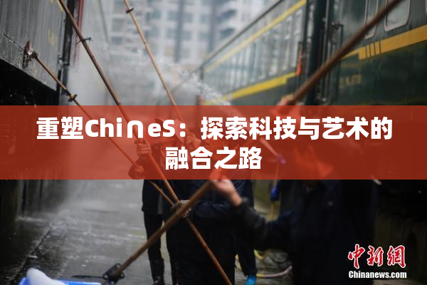 重塑Chi∩eS：探索科技与艺术的融合之路