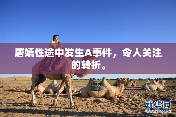 唐嫣性途中发生A事件，令人关注的转折。