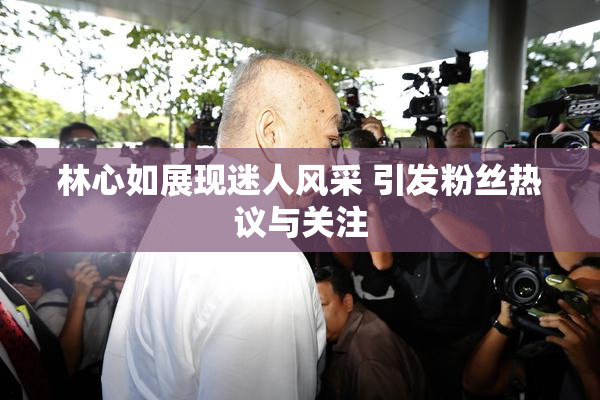 林心如展现迷人风采 引发粉丝热议与关注