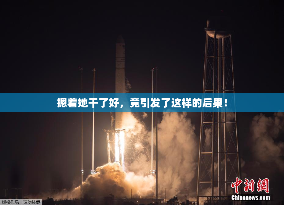 摁着她干了好，竟引发了这样的后果！
