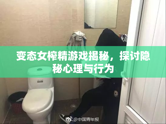 变态女榨精游戏揭秘，探讨隐秘心理与行为